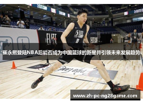 崔永熙登陆NBA后能否成为中国篮球的新星并引领未来发展趋势