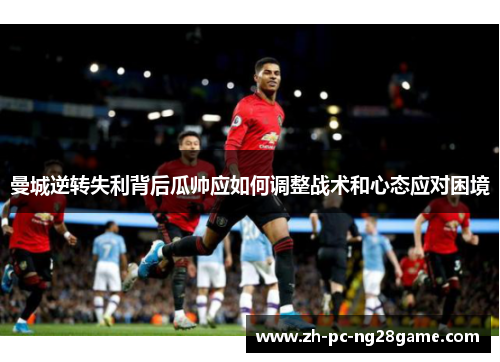 曼城逆转失利背后瓜帅应如何调整战术和心态应对困境