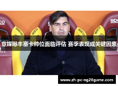 意媒曝丰塞卡帅位面临评估 赛季表现成关键因素