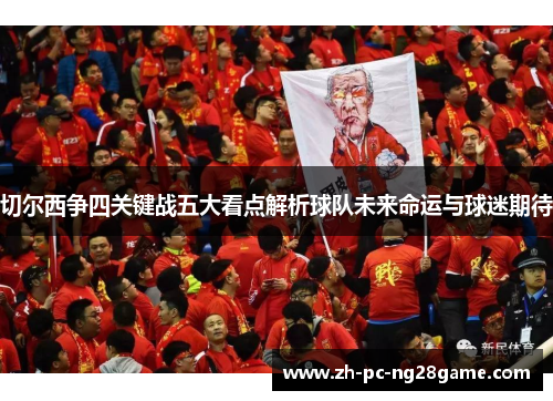 切尔西争四关键战五大看点解析球队未来命运与球迷期待