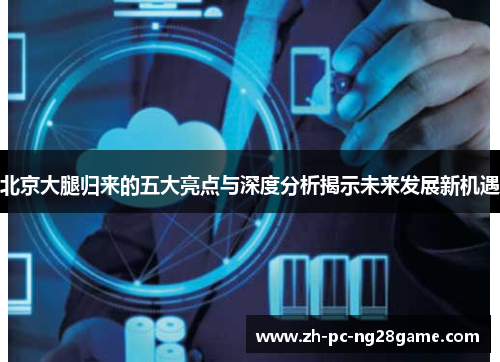 北京大腿归来的五大亮点与深度分析揭示未来发展新机遇