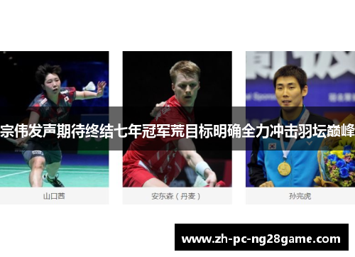 宗伟发声期待终结七年冠军荒目标明确全力冲击羽坛巅峰