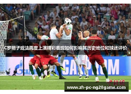 C罗帽子戏法再度上演精彩表现如何影响其历史地位和球迷评价