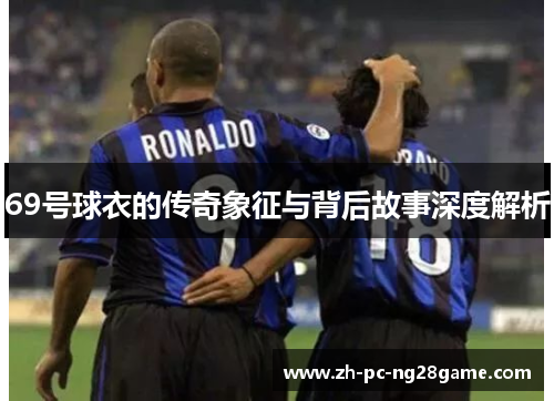 69号球衣的传奇象征与背后故事深度解析