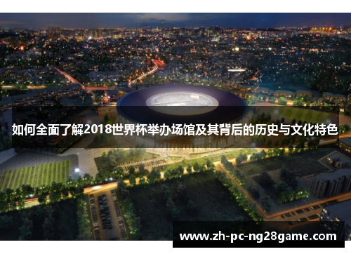 如何全面了解2018世界杯举办场馆及其背后的历史与文化特色