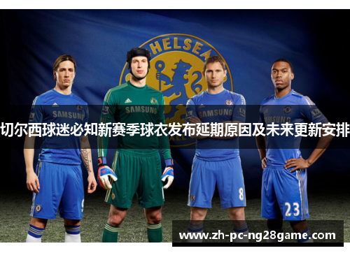 切尔西球迷必知新赛季球衣发布延期原因及未来更新安排