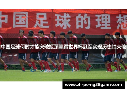 中国足球何时才能突破瓶颈赢得世界杯冠军实现历史性突破