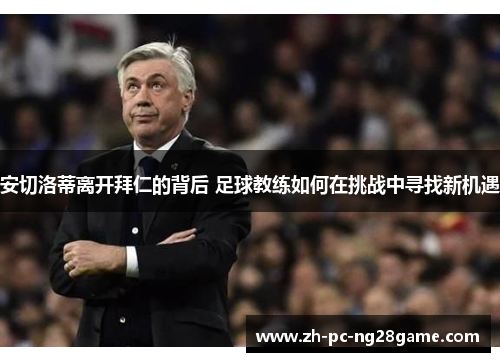 安切洛蒂离开拜仁的背后 足球教练如何在挑战中寻找新机遇