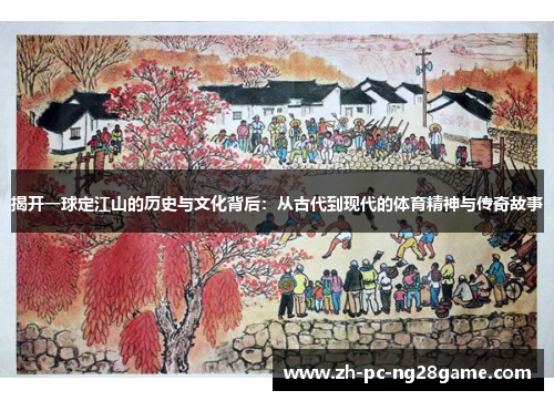 揭开一球定江山的历史与文化背后：从古代到现代的体育精神与传奇故事
