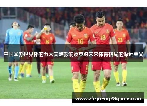 中国举办世界杯的五大关键影响及其对未来体育格局的深远意义