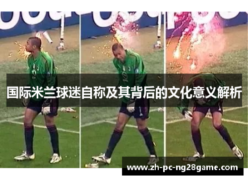 国际米兰球迷自称及其背后的文化意义解析