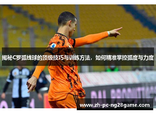 揭秘C罗弧线球的顶级技巧与训练方法，如何精准掌控弧度与力度