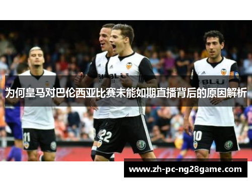 为何皇马对巴伦西亚比赛未能如期直播背后的原因解析