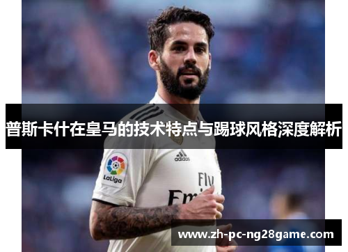 普斯卡什在皇马的技术特点与踢球风格深度解析