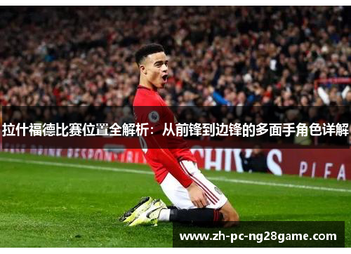 拉什福德比赛位置全解析：从前锋到边锋的多面手角色详解
