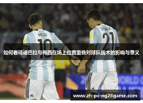 如何看待迪巴拉与梅西在场上位置重叠对球队战术的影响与意义