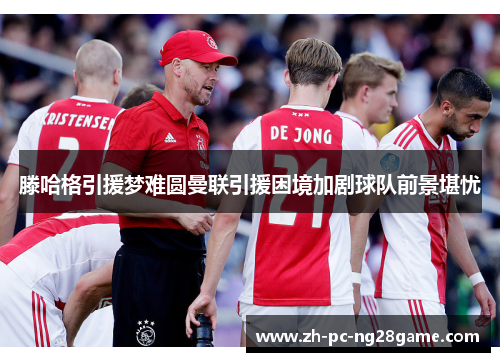 滕哈格引援梦难圆曼联引援困境加剧球队前景堪忧