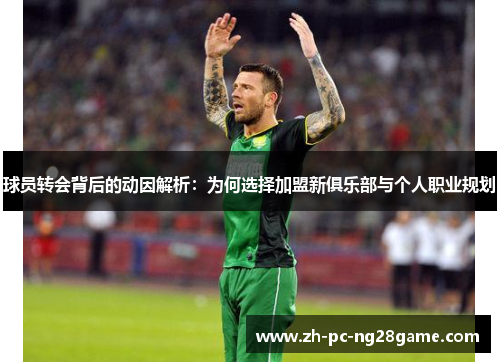 球员转会背后的动因解析：为何选择加盟新俱乐部与个人职业规划