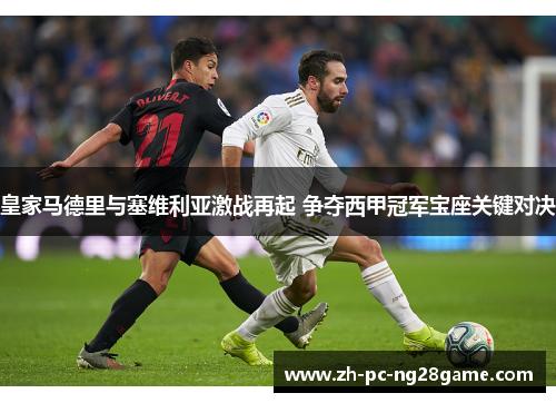 皇家马德里与塞维利亚激战再起 争夺西甲冠军宝座关键对决