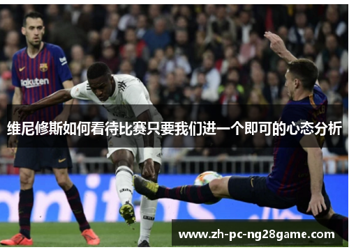 维尼修斯如何看待比赛只要我们进一个即可的心态分析