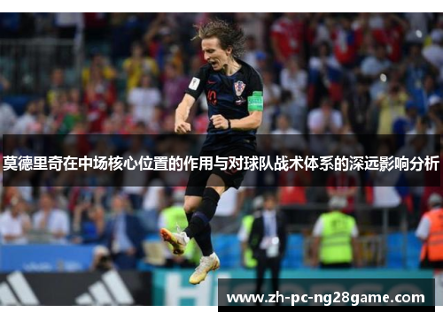 莫德里奇在中场核心位置的作用与对球队战术体系的深远影响分析