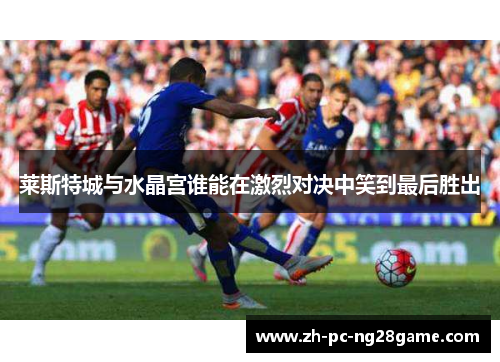 莱斯特城与水晶宫谁能在激烈对决中笑到最后胜出