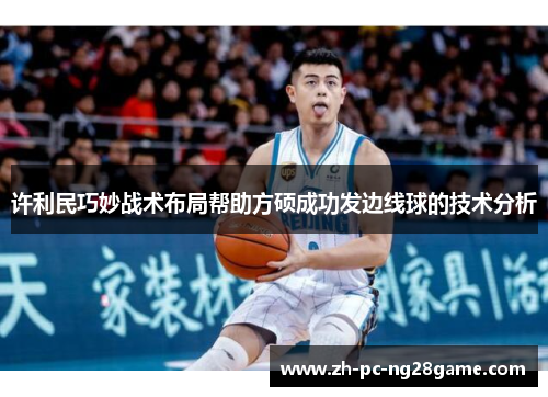 许利民巧妙战术布局帮助方硕成功发边线球的技术分析