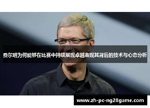 费尔明为何能够在比赛中持续展现卓越表现其背后的技术与心态分析
