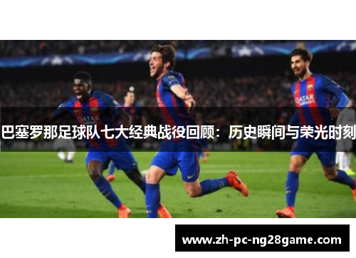 巴塞罗那足球队七大经典战役回顾：历史瞬间与荣光时刻