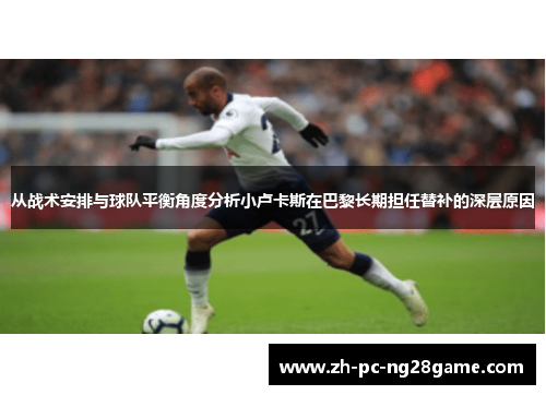 从战术安排与球队平衡角度分析小卢卡斯在巴黎长期担任替补的深层原因