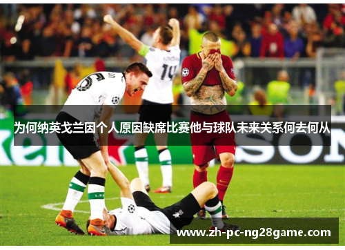 为何纳英戈兰因个人原因缺席比赛他与球队未来关系何去何从