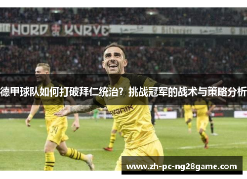 德甲球队如何打破拜仁统治？挑战冠军的战术与策略分析