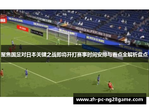 聚焦国足对日本关键之战即将开打赛事时间安排与看点全解析盘点