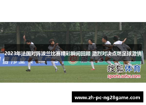 2023年法国对阵波兰比赛精彩瞬间回顾 激烈对决点燃足球激情