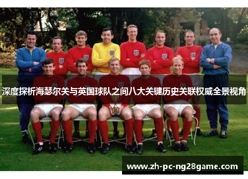 深度探析海瑟尔关与英国球队之间八大关键历史关联权威全景视角