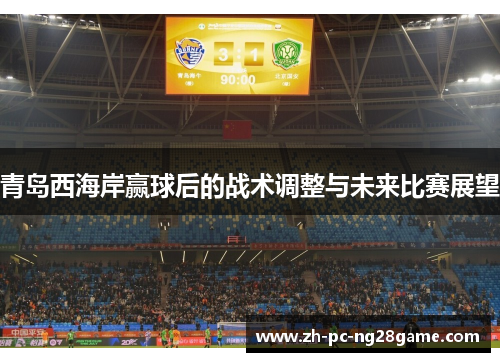 青岛西海岸赢球后的战术调整与未来比赛展望