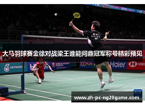 大马羽球赛金徐对战梁王谁能问鼎冠军称号精彩预见