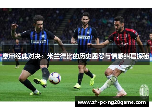 意甲经典对决:米兰德比的历史恩怨与情感纠葛探秘 意甲经典对决:米兰德比的历史恩怨与情感纠葛探秘