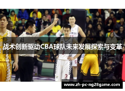 战术创新驱动CBA球队未来发展探索与变革 战术创新驱动CBA球队未来发展探索与变革