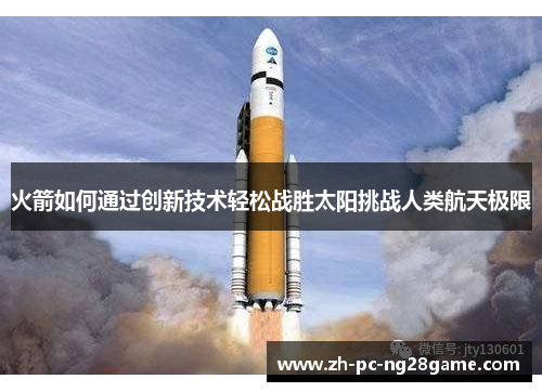 火箭如何通过创新技术轻松战胜太阳挑战人类航天极限