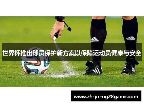 世界杯推出球员保护新方案以保障运动员健康与安全