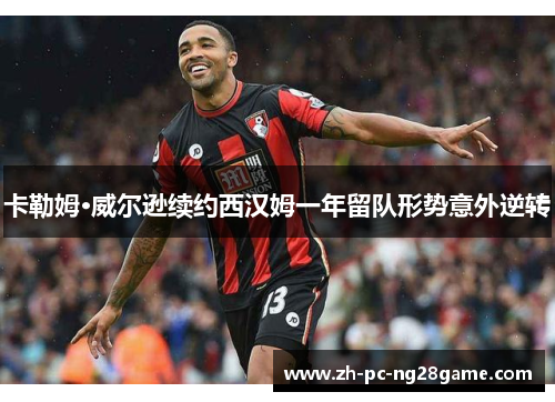 卡勒姆·威尔逊续约西汉姆一年留队形势意外逆转