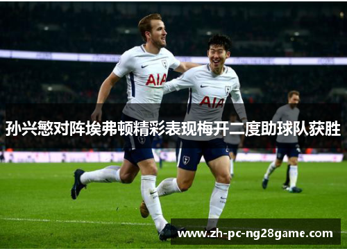 孙兴慜对阵埃弗顿精彩表现梅开二度助球队获胜 孙兴慜对阵埃弗顿精彩表现梅开二度助球队获胜