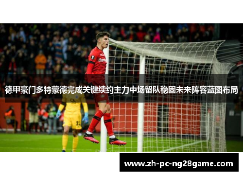 德甲豪门多特蒙德完成关键续约主力中场留队稳固未来阵容蓝图布局 德甲豪门多特蒙德完成关键续约主力中场留队稳固未来阵容蓝图布局
