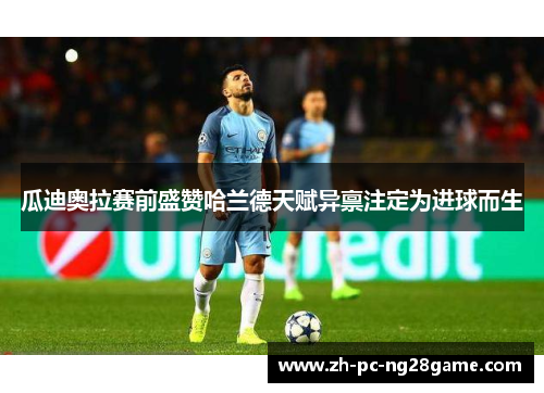 瓜迪奥拉赛前盛赞哈兰德天赋异禀注定为进球而生 瓜迪奥拉赛前盛赞哈兰德天赋异禀注定为进球而生