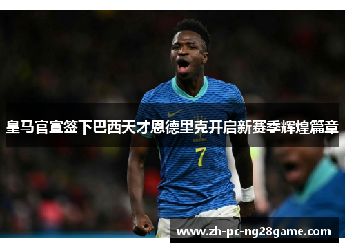 皇马官宣签下巴西天才恩德里克开启新赛季辉煌篇章