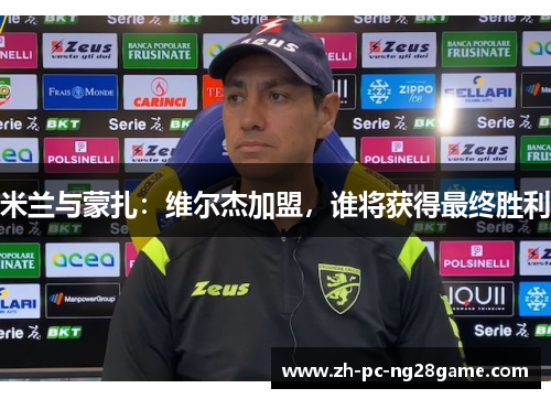 米兰与蒙扎:维尔杰加盟,谁将获得最终胜利 米兰与蒙扎:维尔杰加盟,谁将获得最终胜利