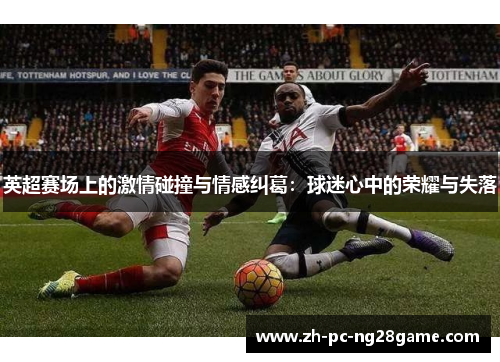 英超赛场上的激情碰撞与情感纠葛：球迷心中的荣耀与失落