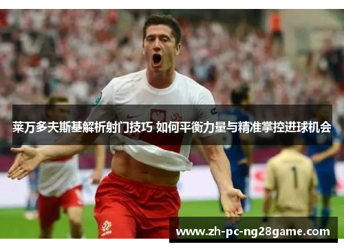 莱万多夫斯基解析射门技巧 如何平衡力量与精准掌控进球机会