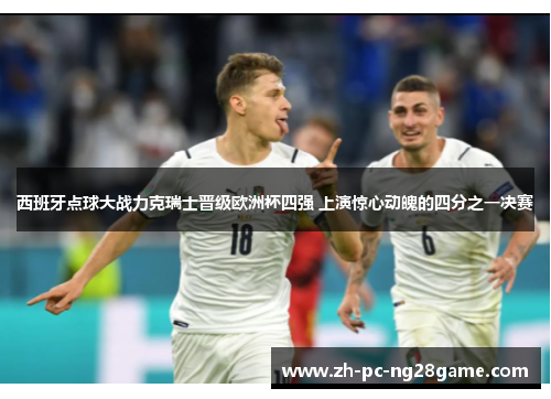 西班牙点球大战力克瑞士晋级欧洲杯四强 上演惊心动魄的四分之一决赛